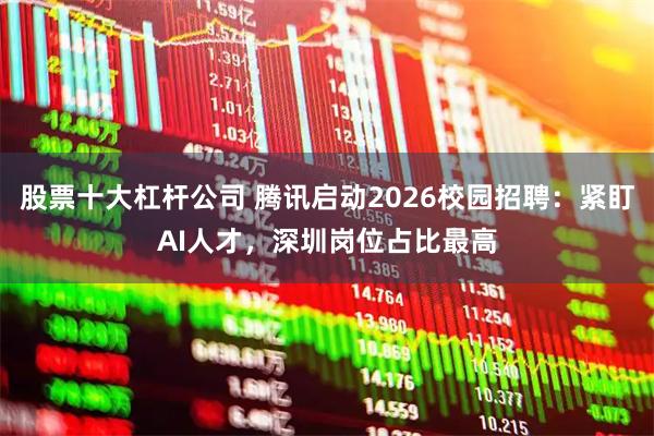 股票十大杠杆公司 腾讯启动2026校园招聘：紧盯AI人才，深圳岗位占比最高