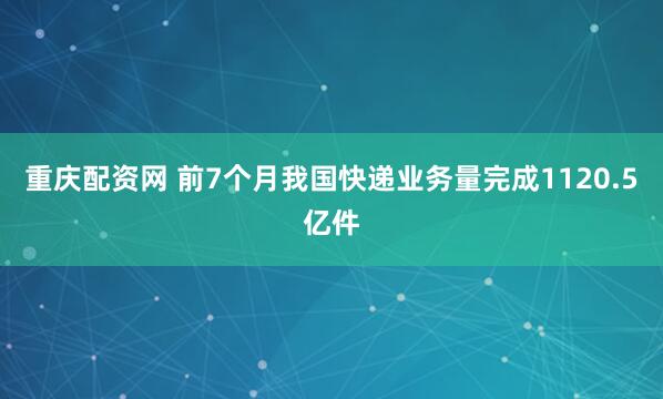 重庆配资网 前7个月我国快递业务量完成1120.5亿件