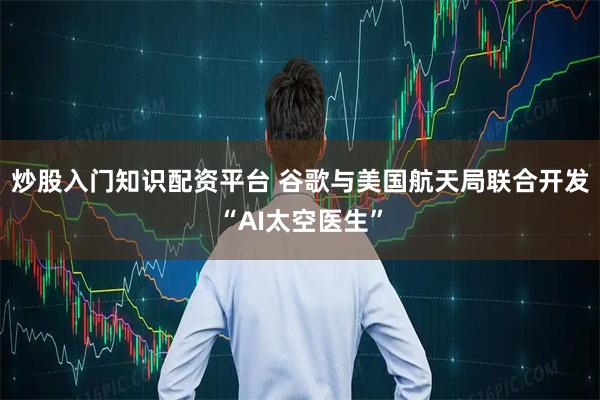 炒股入门知识配资平台 谷歌与美国航天局联合开发“AI太空医生”