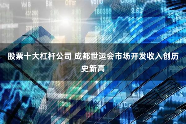 股票十大杠杆公司 成都世运会市场开发收入创历史新高