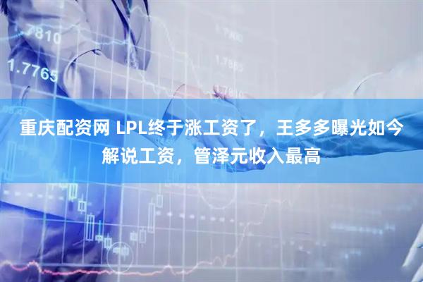 重庆配资网 LPL终于涨工资了，王多多曝光如今解说工资，管泽元收入最高