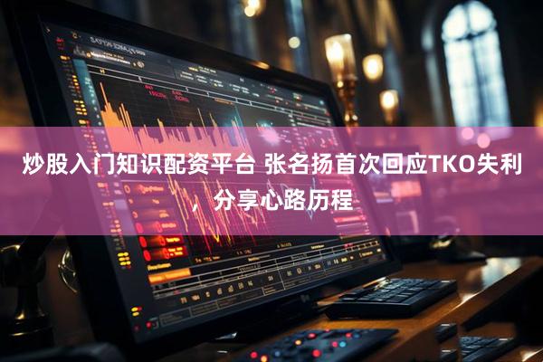 炒股入门知识配资平台 张名扬首次回应TKO失利，分享心路历程