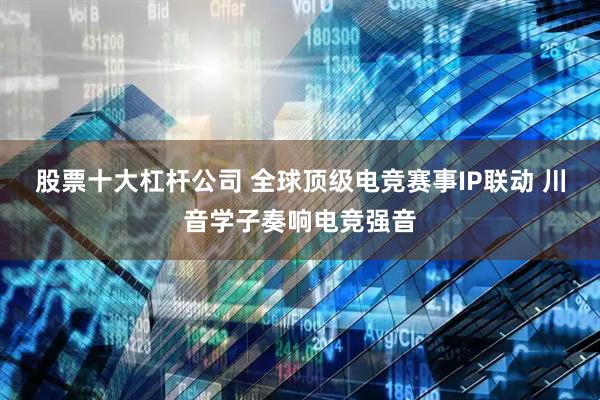 股票十大杠杆公司 全球顶级电竞赛事IP联动 川音学子奏响电竞强音