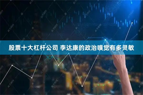 股票十大杠杆公司 李达康的政治嗅觉有多灵敏