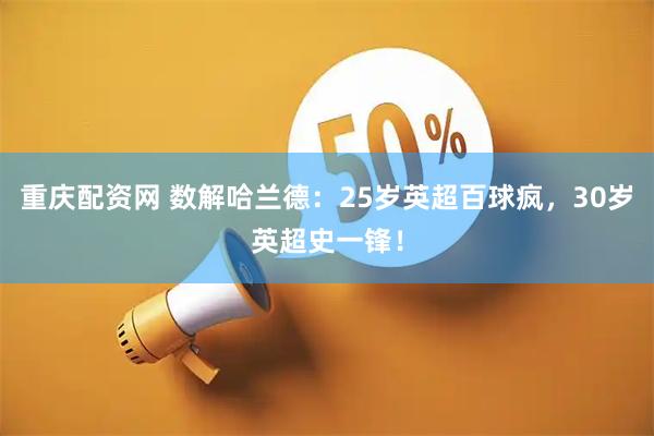 重庆配资网 数解哈兰德：25岁英超百球疯，30岁英超史一锋！