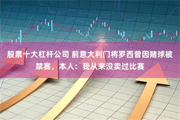 股票十大杠杆公司 前意大利门将罗西曾因赌球被禁赛，本人：我从来没卖过比赛
