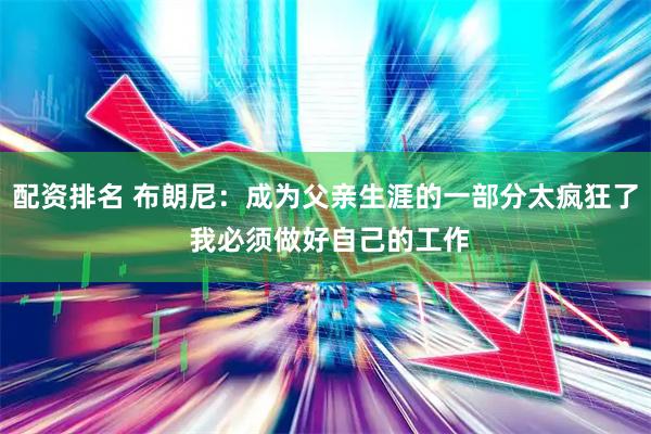 配资排名 布朗尼：成为父亲生涯的一部分太疯狂了 我必须做好自己的工作