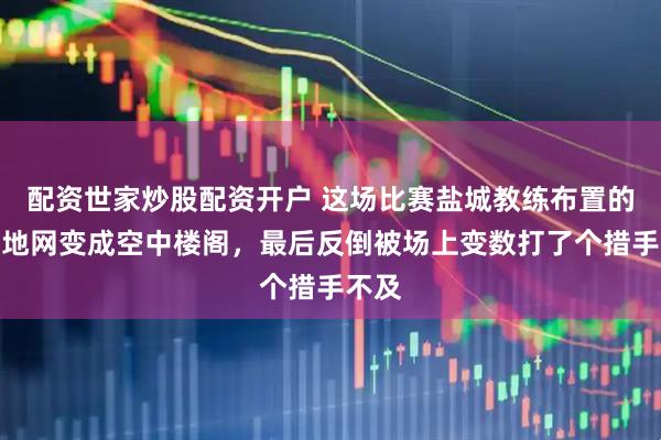 配资世家炒股配资开户 这场比赛盐城教练布置的天罗地网变成空中楼阁，最后反倒被场上变数打了个措手不及